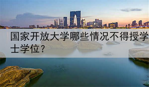 国家开放大学哪些情况不得授学士学位？