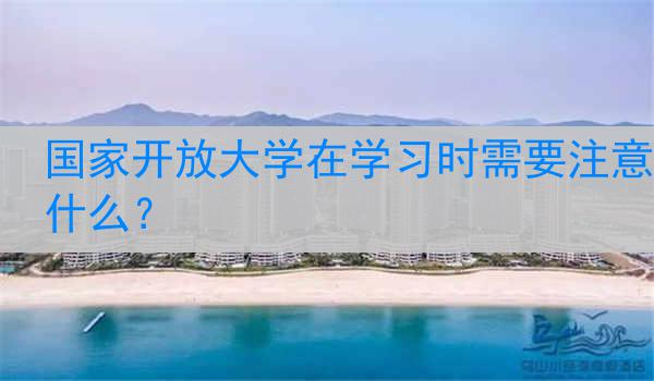 国家开放大学在学习时需要注意什么？
