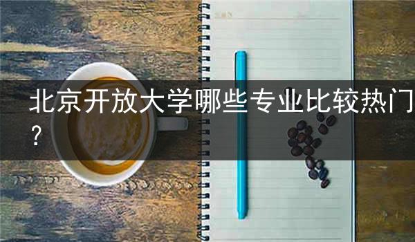 北京开放大学哪些专业比较热门？