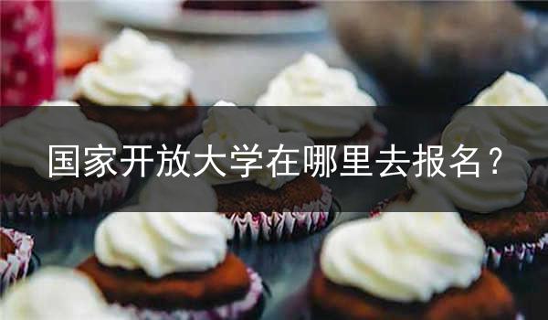 国家开放大学在哪里去报名？