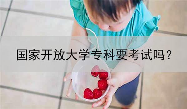 国家开放大学专科要考试吗？