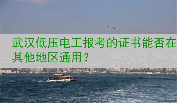 武汉低压电工报考的证书能否在其他地区通用？