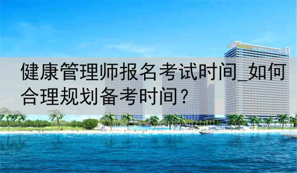 健康管理师报名考试时间_如何合理规划备考时间？