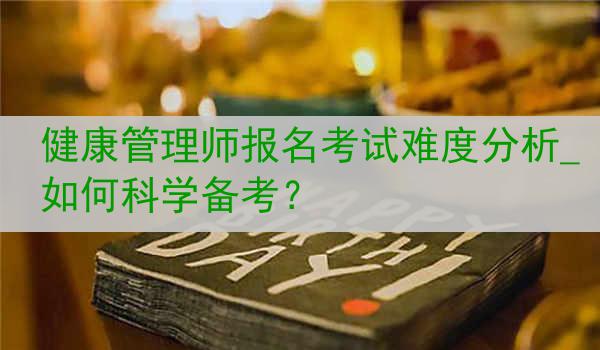 健康管理师报名考试难度分析_如何科学备考？