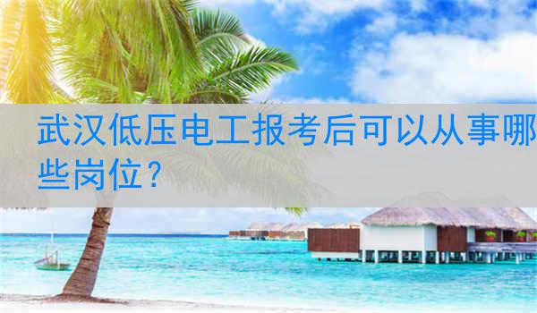 武汉低压电工报考后可以从事哪些岗位？