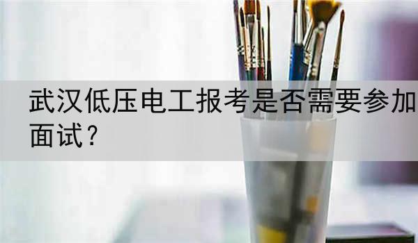 武汉低压电工报考是否需要参加面试？