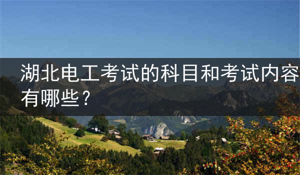 湖北电工考试的科目和考试内容有哪些？