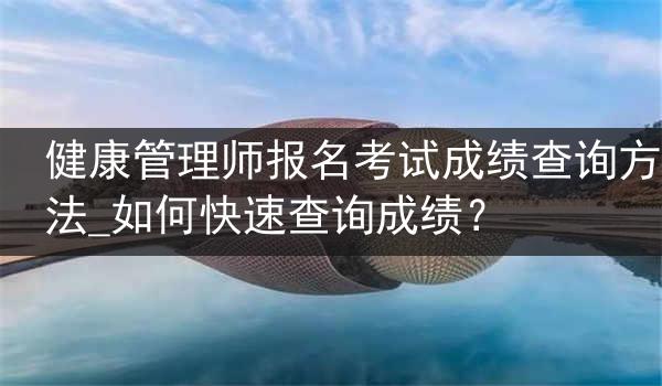 健康管理师报名考试成绩查询方法_如何快速查询成绩？