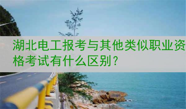 湖北电工报考与其他类似职业资格考试有什么区别？