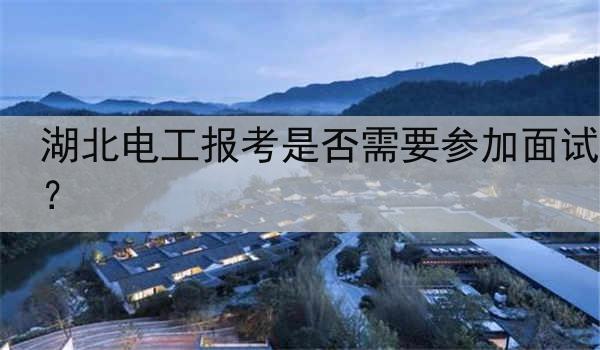 湖北电工报考是否需要参加面试？