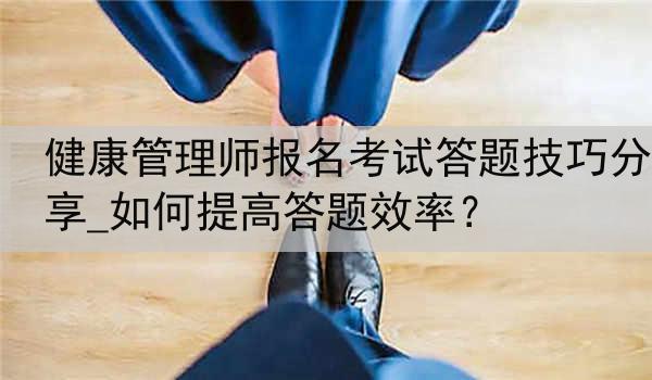 健康管理师报名考试答题技巧分享_如何提高答题效率？