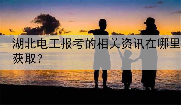 湖北电工报考的相关资讯在哪里获取？
