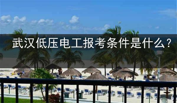 武汉低压电工报考条件是什么？