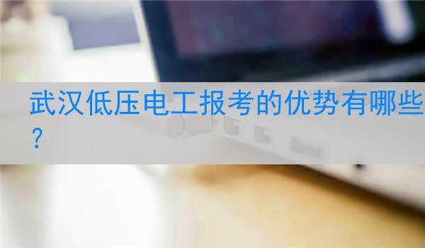 武汉低压电工报考的优势有哪些？