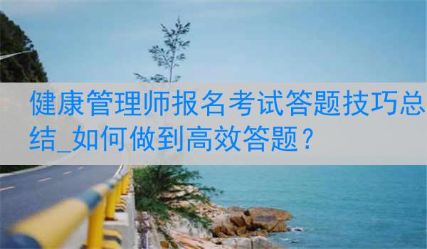 健康管理师报名考试答题技巧总结_如何做到高效答题？