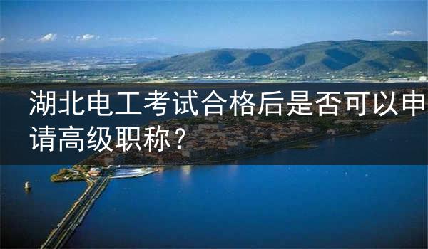 湖北电工考试合格后是否可以申请高级职称？