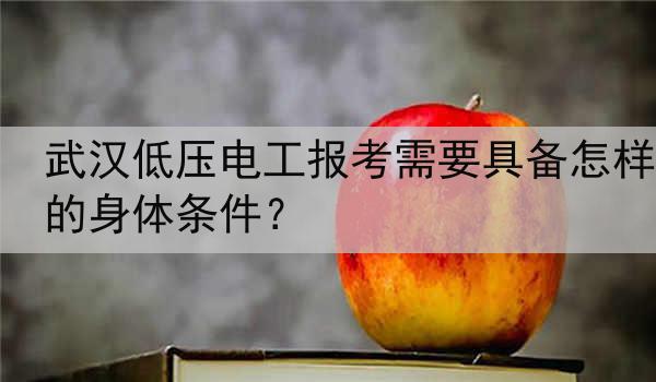 武汉低压电工报考需要具备怎样的身体条件？