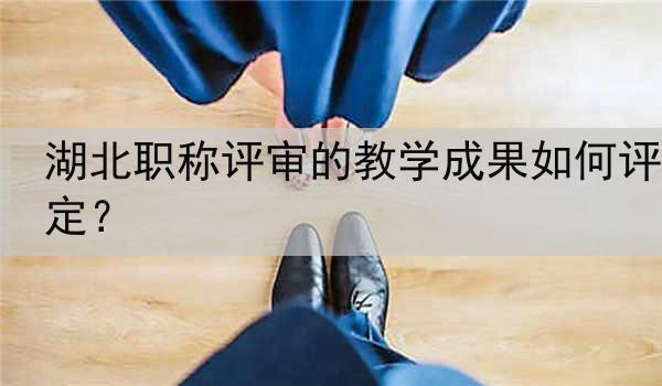 湖北职称评审的教学成果如何评定？