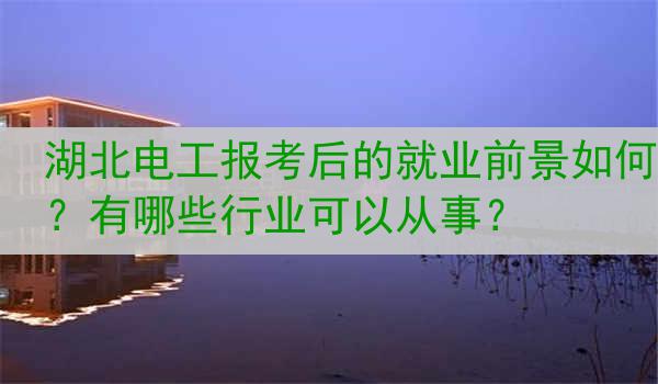 湖北电工报考后的就业前景如何？有哪些行业可以从事？