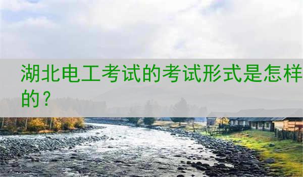 湖北电工考试的考试形式是怎样的？