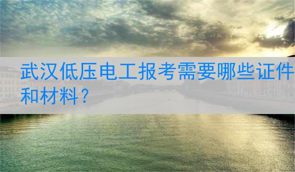 武汉低压电工报考需要哪些证件和材料？