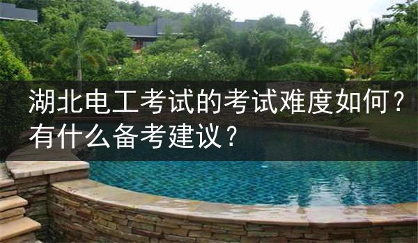 湖北电工考试的考试难度如何？有什么备考建议？