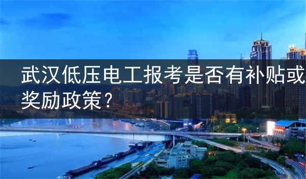 武汉低压电工报考是否有补贴或奖励政策？