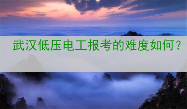 武汉低压电工报考的难度如何？