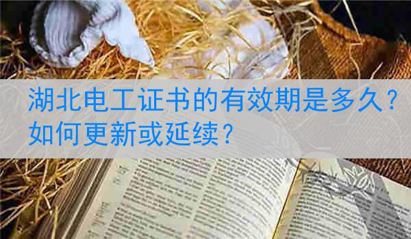 湖北电工证书的有效期是多久？如何更新或延续？