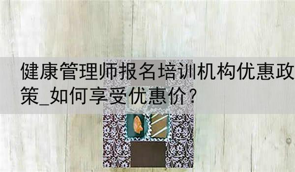 健康管理师报名培训机构优惠政策_如何享受优惠价？