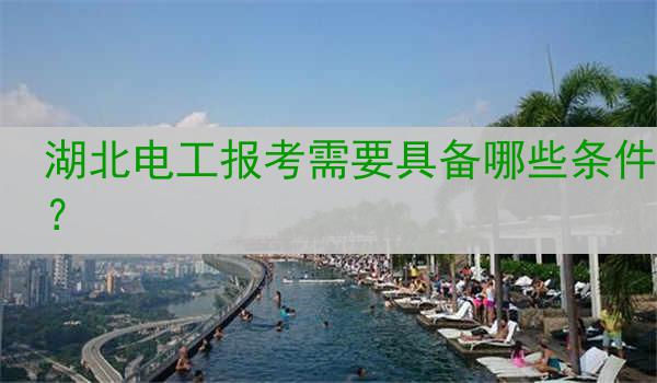 湖北电工报考需要具备哪些条件？