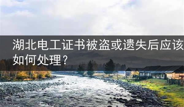 湖北电工证书被盗或遗失后应该如何处理？
