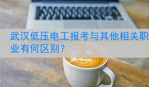 武汉低压电工报考与其他相关职业有何区别？