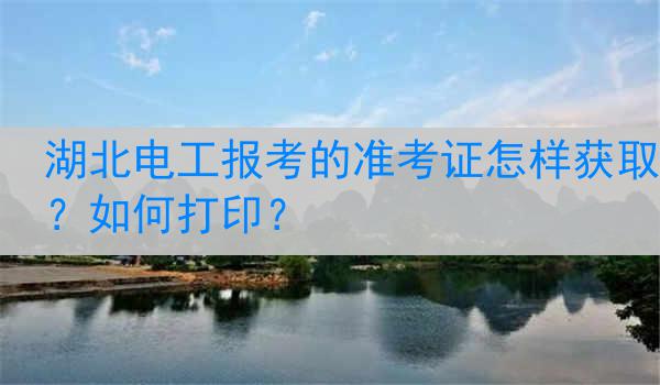 湖北电工报考的准考证怎样获取？如何打印？
