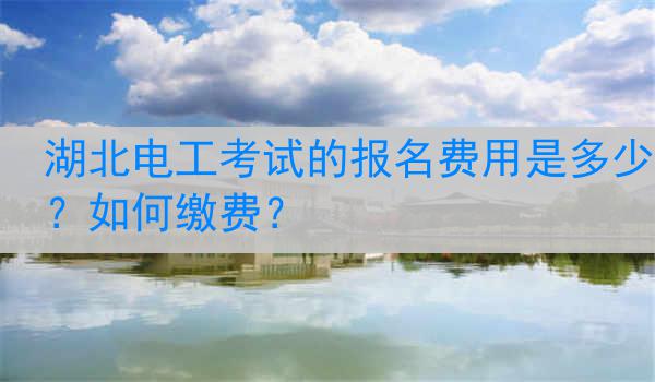 湖北电工考试的报名费用是多少？如何缴费？