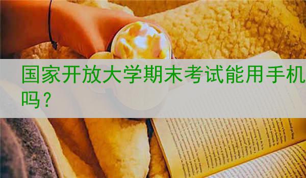 国家开放大学期末考试能用手机吗？