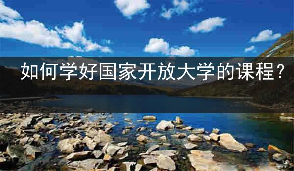 如何学好国家开放大学的课程？