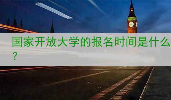 国家开放大学的报名时间是什么？