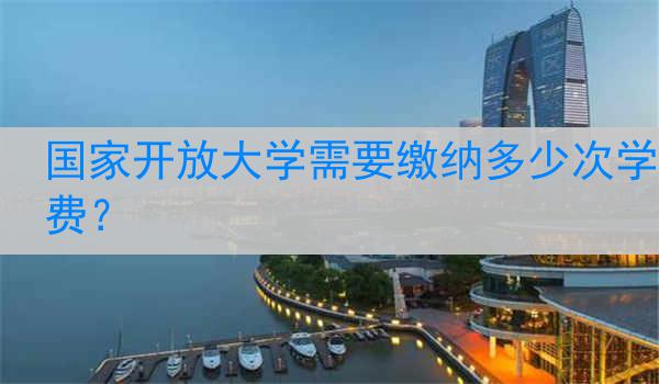 国家开放大学需要缴纳多少次学费？