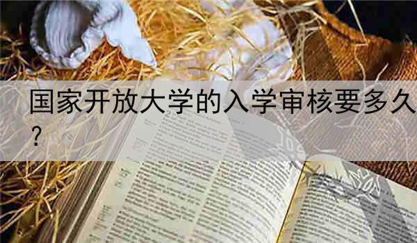 国家开放大学的入学审核要多久？