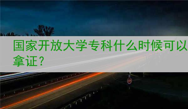国家开放大学专科什么时候可以拿证？