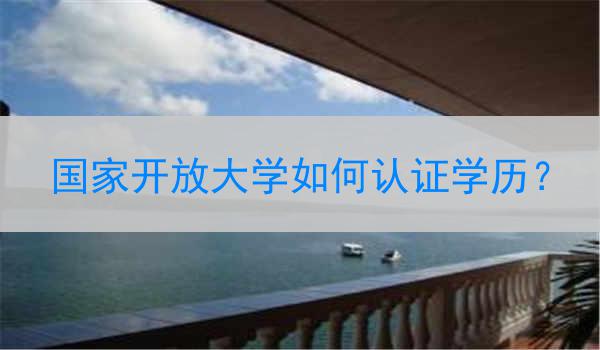 国家开放大学如何认证学历？