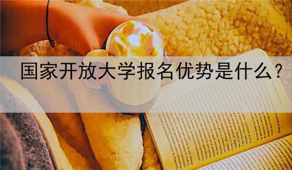 国家开放大学报名优势是什么?