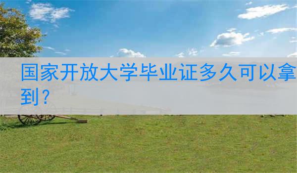 国家开放大学毕业证多久可以拿到?