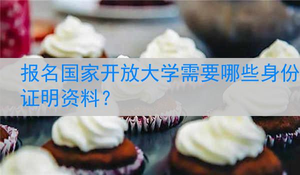 报名国家开放大学需要哪些身份证明资料？