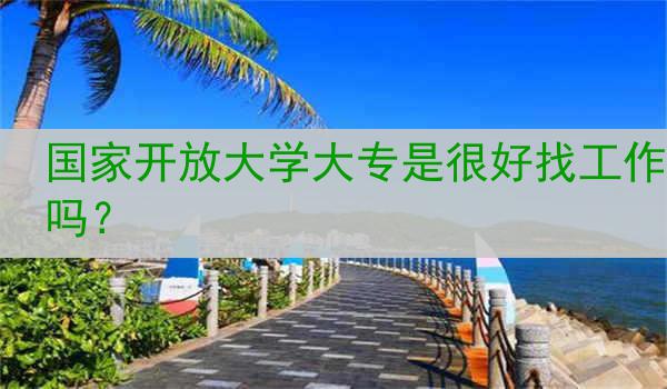 国家开放大学大专是很好找工作吗？