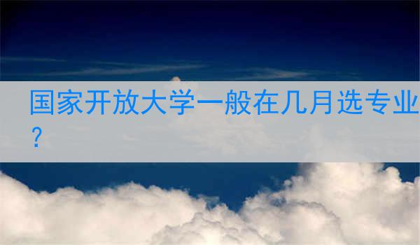 国家开放大学一般在几月选专业？