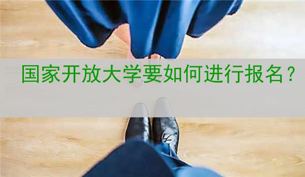 国家开放大学要如何进行报名？