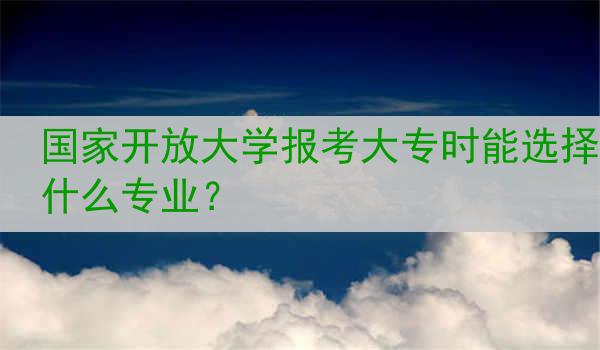 国家开放大学报考大专时能选择什么专业？