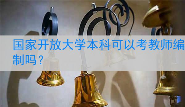 国家开放大学本科可以考教师编制吗?